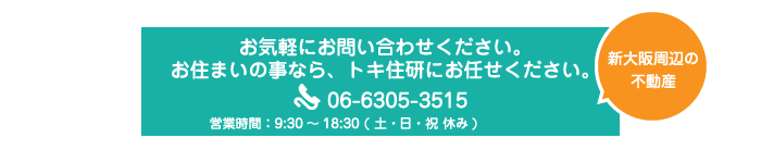 お気軽にお問い合わせください。お住まいの事なら、トキ住研にお任せください。06-6305-3515 10:00～18:00(定休日：日曜日・祝日）※土曜日は事前ご予約頂いた方のみ対応 新大阪周辺の不動産